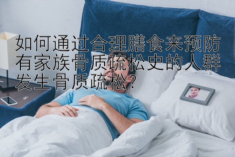 如何通过合理膳食来预防有家族骨质疏松史的人群发生骨质疏松？