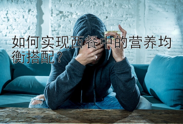 乐发代理平台最高级别邀请码 如何实现西餐中的营养均衡搭配？