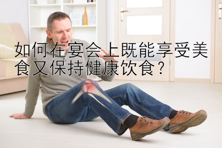 如何在宴会上既能享受美食又保持健康饮食？