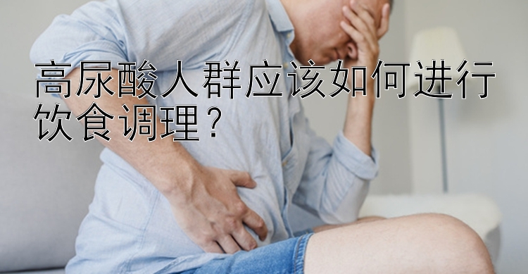 高尿酸人群应该如何进行饮食调理？