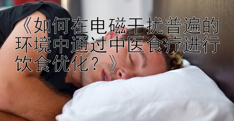 《如何在电磁干扰普遍的环境中通过中医食疗进行饮食优化？》