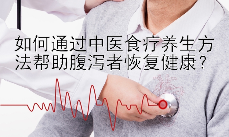 如何通过中医食疗养生方法帮助腹泻者恢复健康？