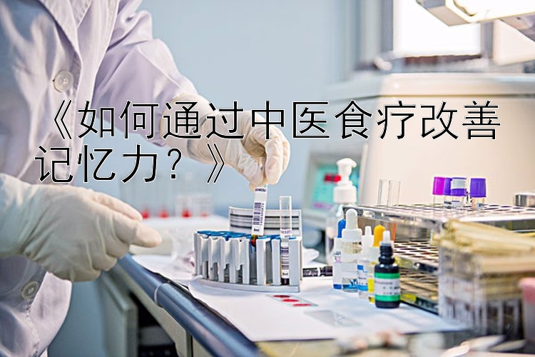 《如何通过中医食疗改善记忆力？》