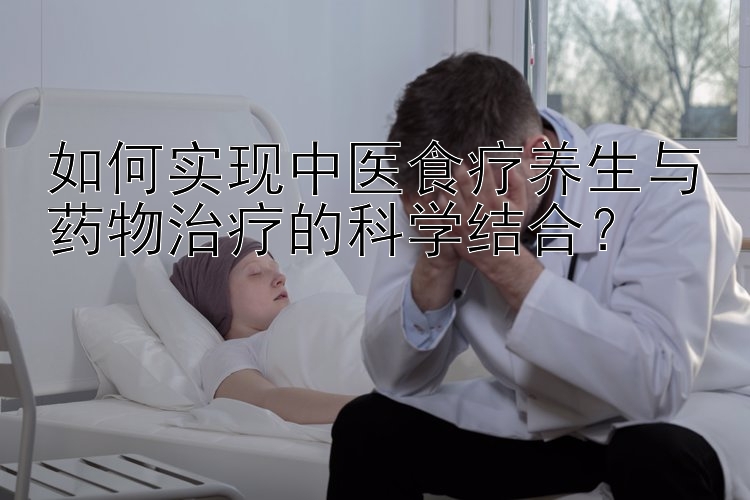 如何实现中医食疗养生与药物治疗的科学结合？