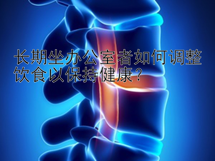 长期坐办公室者如何调整饮食以保持健康？