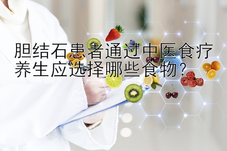 胆结石患者通过中医食疗养生应选择哪些食物？