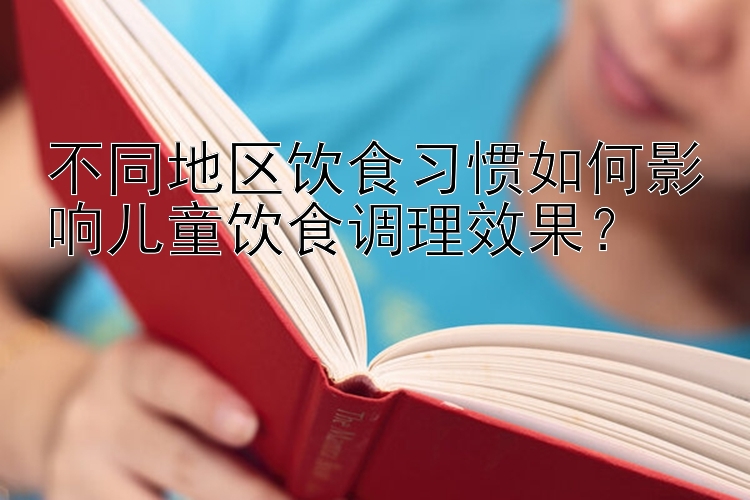 不同地区饮食习惯如何影响儿童饮食调理效果？