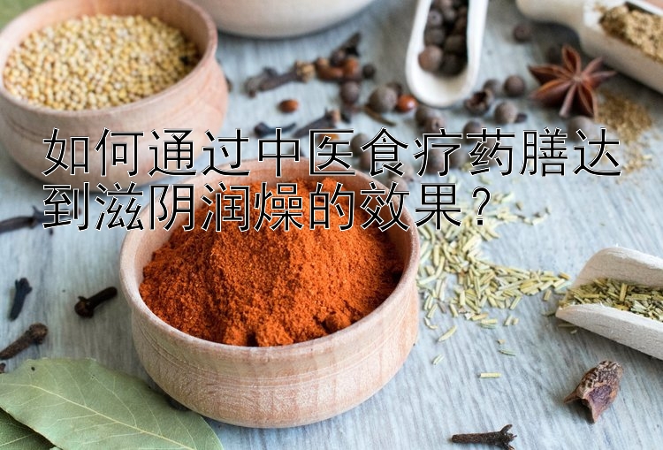 如何通过中医食疗药膳达到滋阴润燥的效果？