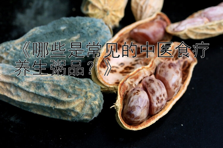 《哪些是常见的中医食疗养生粥品？》