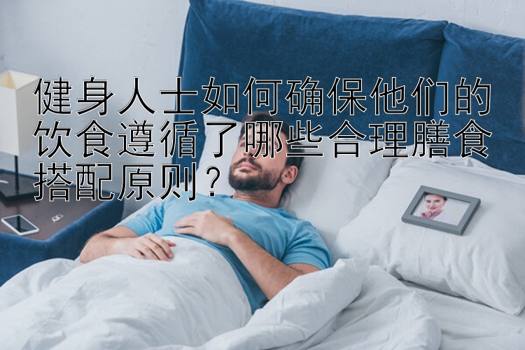 健身人士如何确保他们的饮食遵循了哪些合理膳食搭配原则？