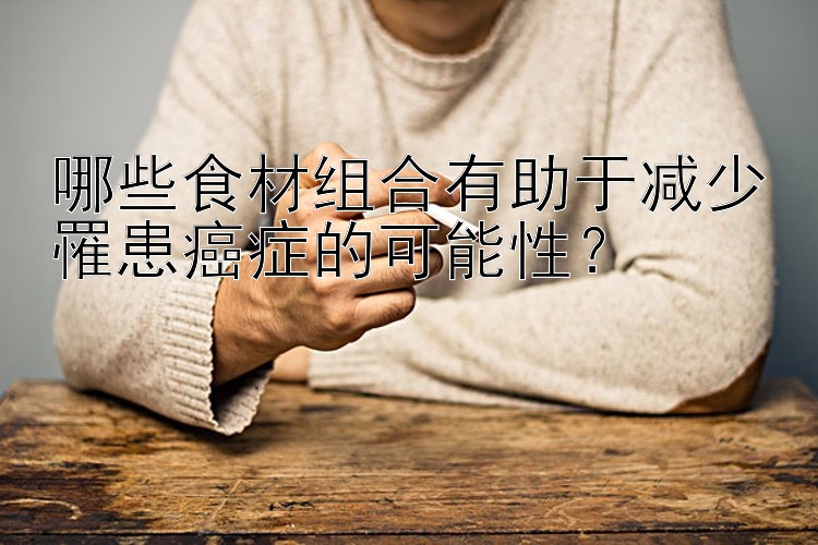 哪些食材组合有助于减少罹患癌症的可能性？