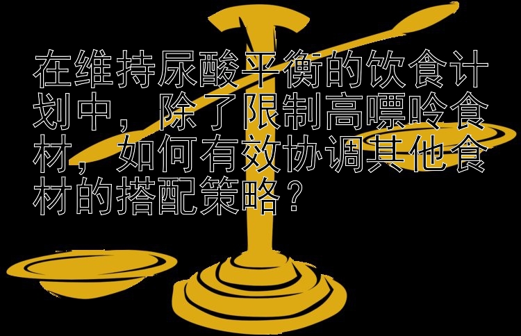 在维持尿酸平衡的饮食计划中，除了限制高嘌呤食材，如何有效协调其他食材的搭配策略？