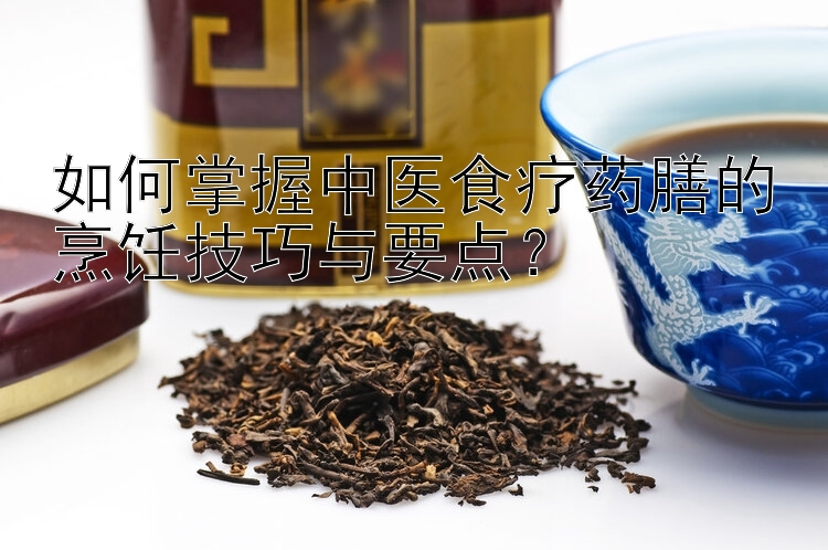 如何掌握中医食疗药膳的烹饪技巧与要点？