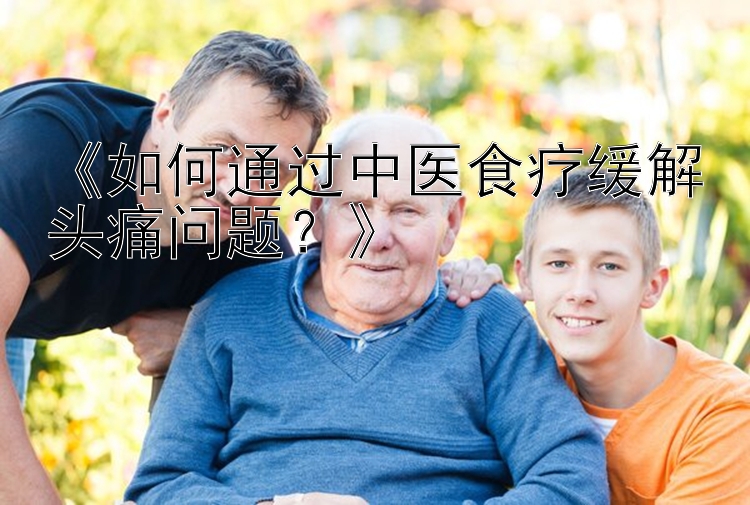 《如何通过中医食疗缓解头痛问题？》