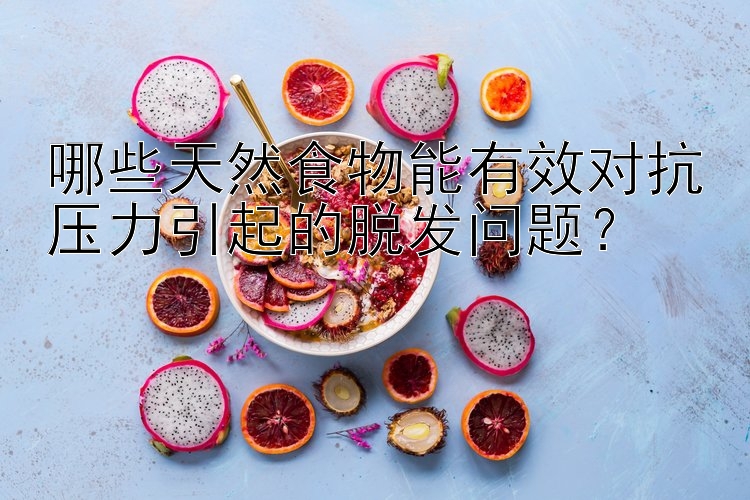 哪些天然食物能有效对抗压力引起的脱发问题？