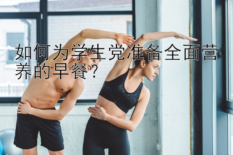 如何为学生党准备全面营养的早餐？