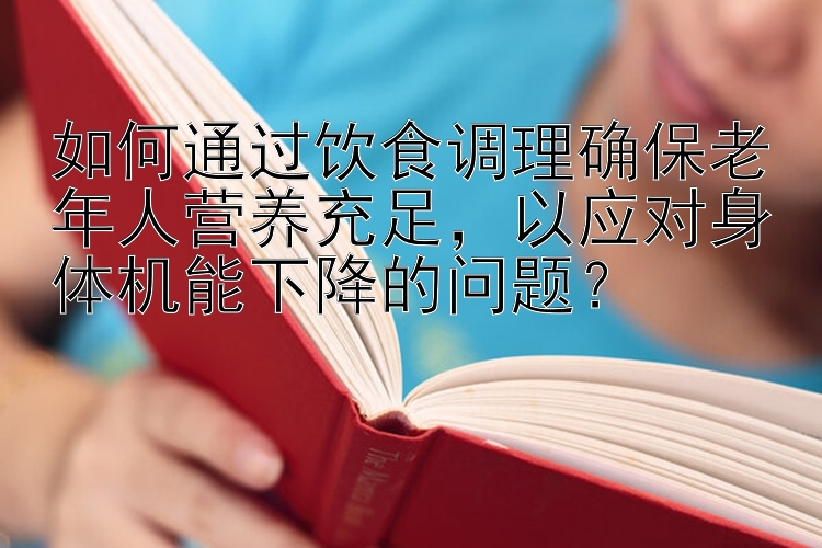 如何通过饮食调理确保老年人营养充足，以应对身体机能下降的问题？