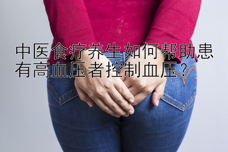 中医食疗养生如何帮助患有高血压者控制血压？