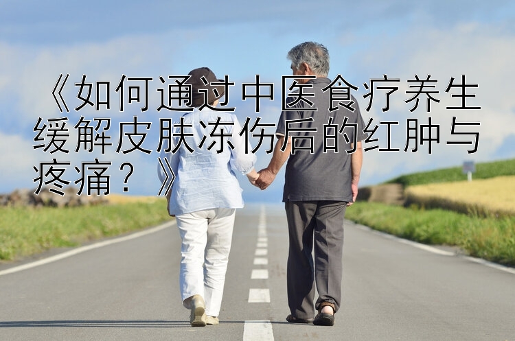 《如何通过中医食疗养生缓解皮肤冻伤后的红肿与疼痛？》