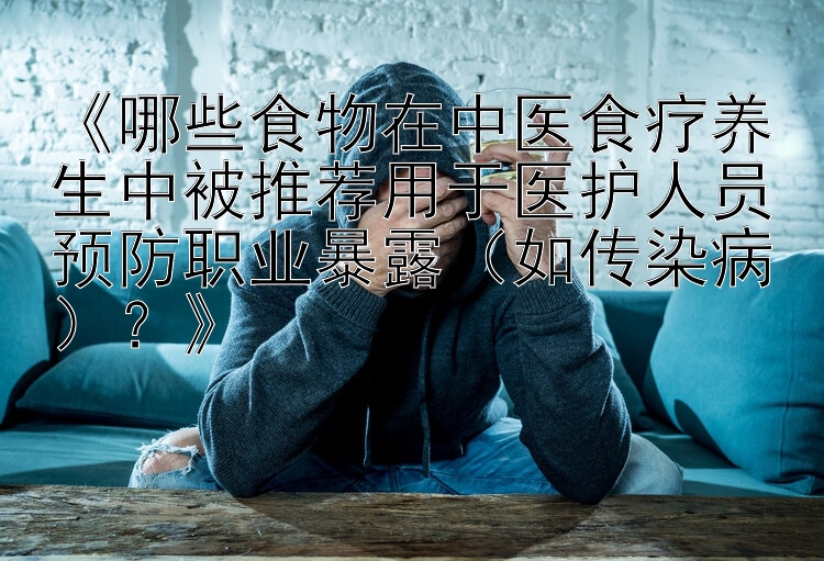 《哪些食物在中医食疗养生中被推荐用于医护人员预防职业暴露（如传染病）？》