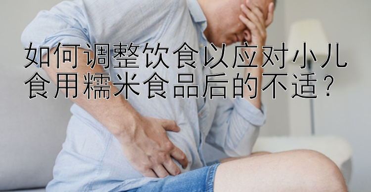 如何调整饮食以应对小儿食用糯米食品后的不适？