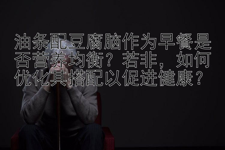 油条配豆腐脑作为早餐是否营养均衡？若非，如何优化其搭配以促进健康？