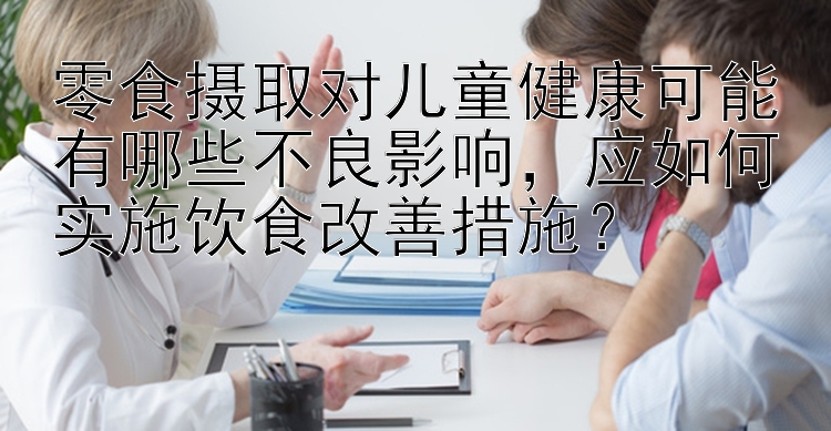 零食摄取对儿童健康可能有哪些不良影响，应如何实施饮食改善措施？