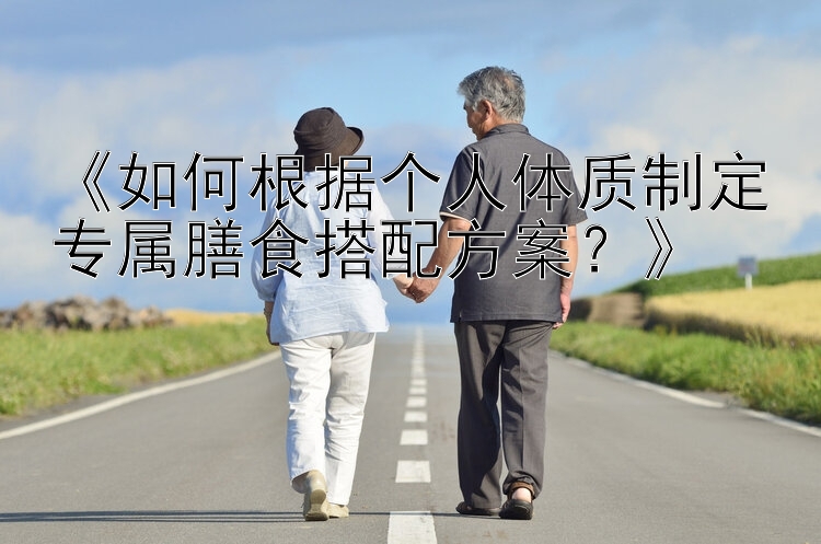 《如何根据个人体质制定专属膳食搭配方案？》