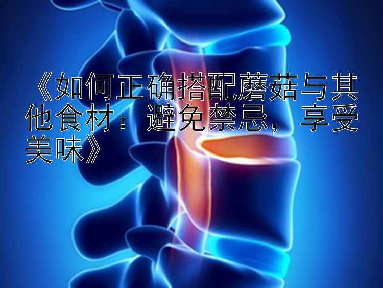 《如何正确搭配蘑菇与其他食材：避免禁忌，享受美味》