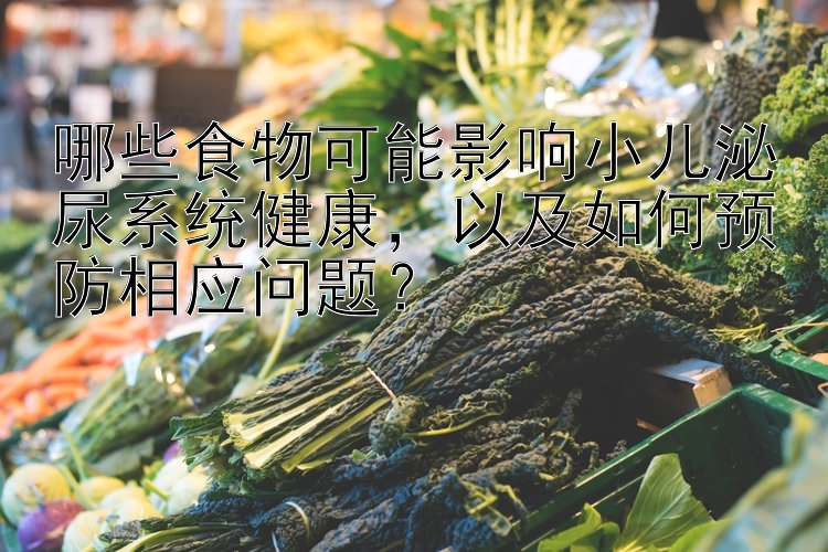 哪些食物可能影响小儿泌尿系统健康，以及如何预防相应问题？