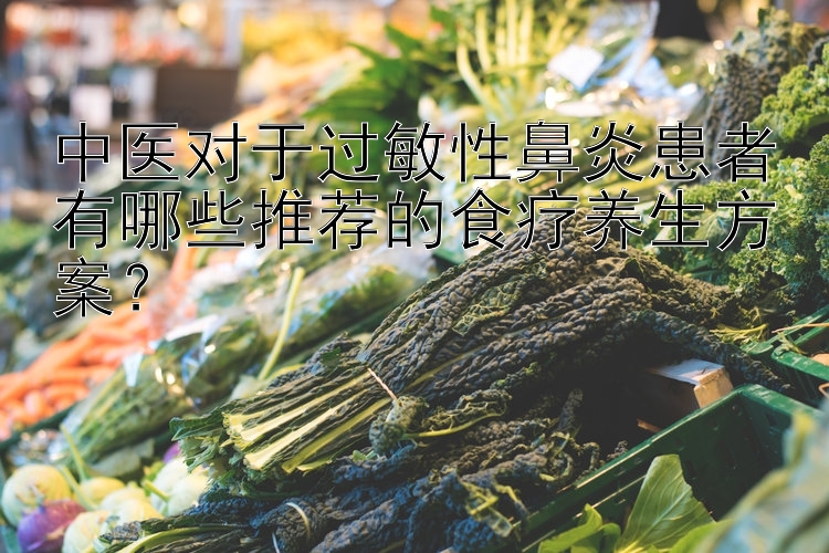 中医对于过敏性鼻炎患者有哪些推荐的食疗养生方案？