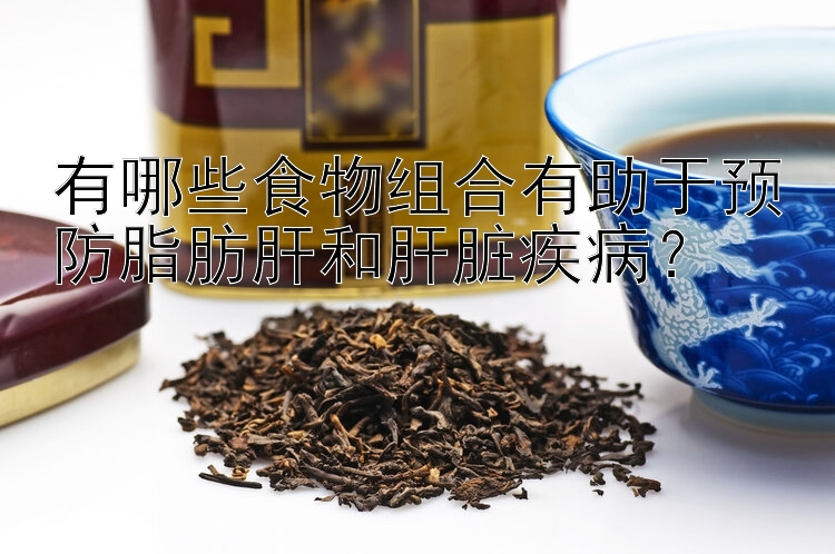 有哪些食物组合有助于预防脂肪肝和肝脏疾病？