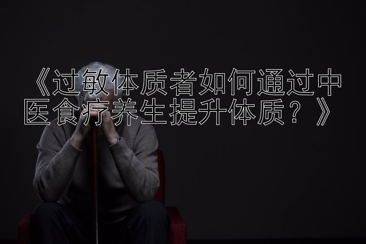 《过敏体质者如何通过中医食疗养生提升体质？》