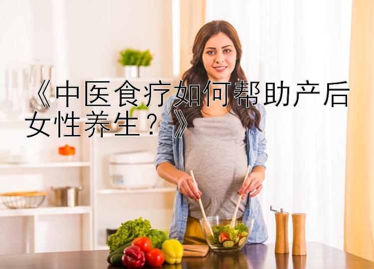 《中医食疗如何帮助产后女性养生？》