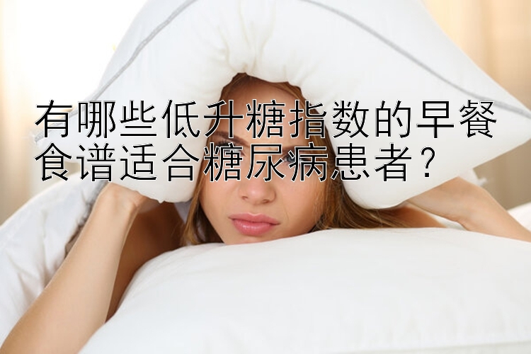 有哪些低升糖指数的早餐食谱适合糖尿病患者？