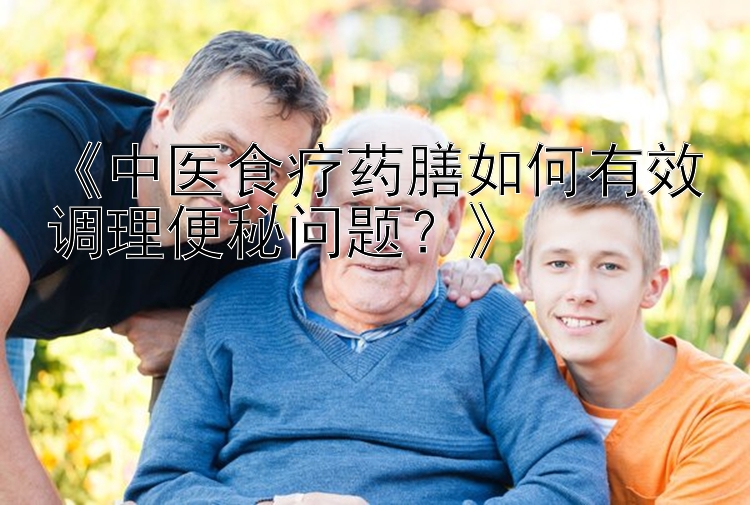 《中医食疗药膳如何有效调理便秘问题？》