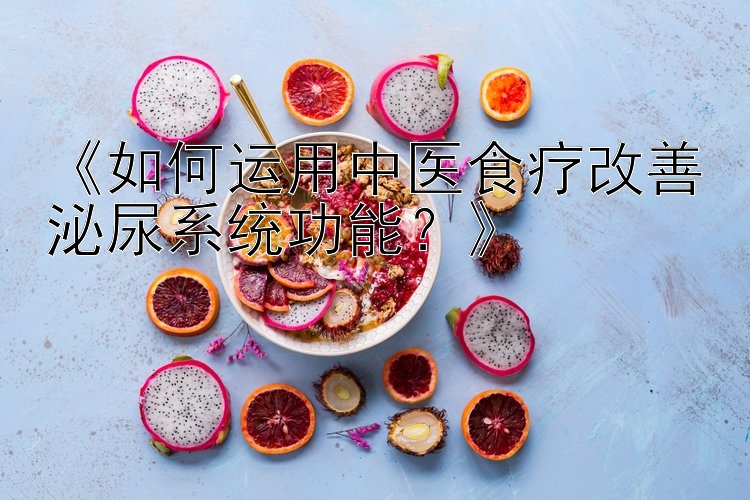 《如何运用中医食疗改善泌尿系统功能？》