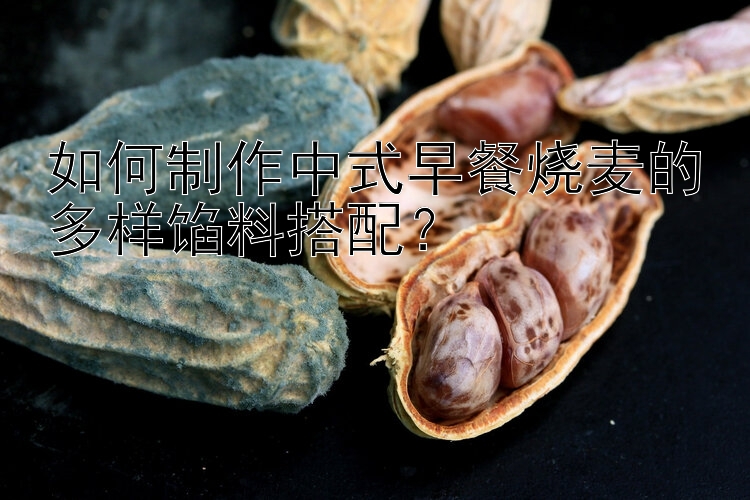 如何制作中式早餐烧麦的多样馅料搭配？