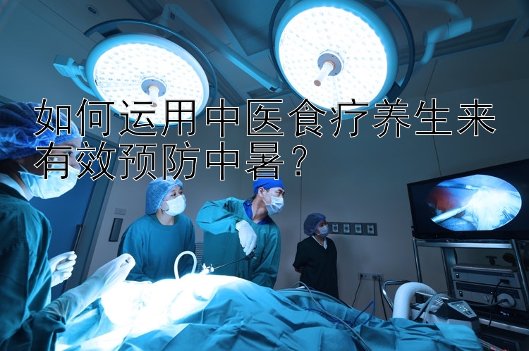 如何运用中医食疗养生来有效预防中暑？