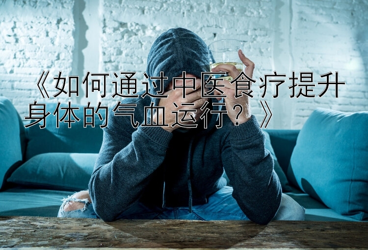 《如何通过中医食疗提升身体的气血运行？》