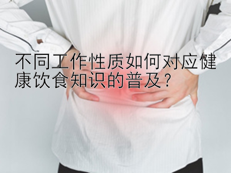 不同工作性质如何对应健康饮食知识的普及？