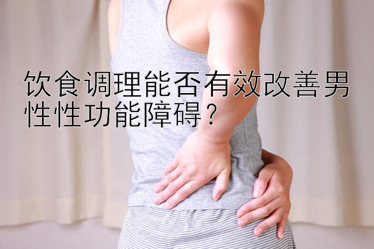 饮食调理能否有效改善男性性功能障碍？