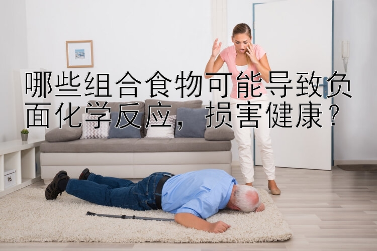 哪些组合食物可能导致负面化学反应，损害健康？