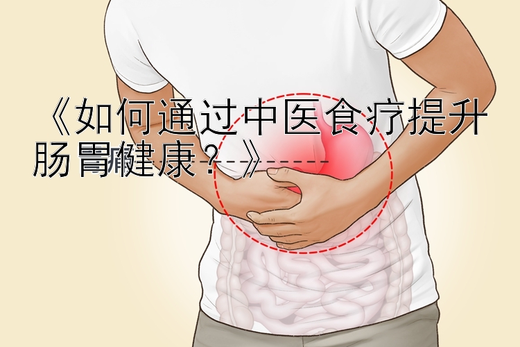 《如何通过中医食疗提升肠胃健康？》