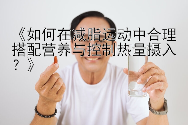 《如何在减脂运动中合理搭配营养与控制热量摄入？》