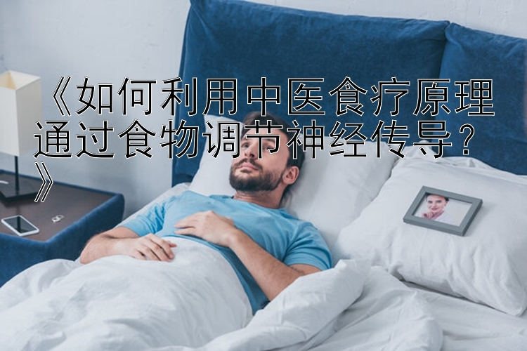 《如何利用中医食疗原理通过食物调节神经传导？》