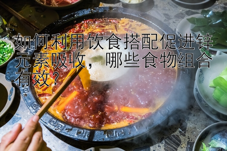 如何利用饮食搭配促进锌元素吸收，哪些食物组合有效？