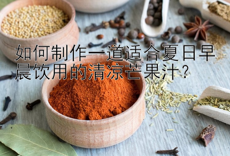 如何制作一道适合夏日早晨饮用的清凉芒果汁？