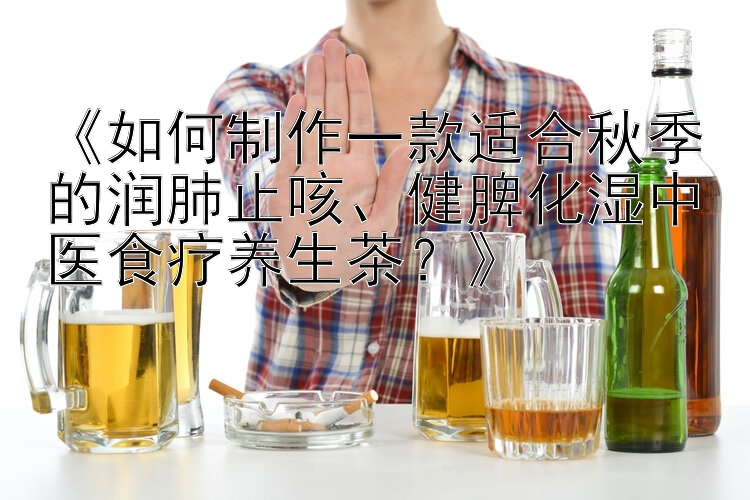 《如何制作一款适合秋季的润肺止咳、健脾化湿中医食疗养生茶？》