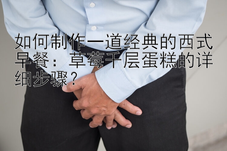 如何制作一道经典的西式早餐：草莓千层蛋糕的详细步骤？